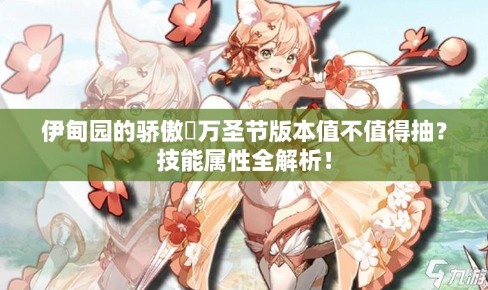 伊甸園的驕傲蓧萬(wàn)圣節版本值不值得抽？技能屬性全解析！