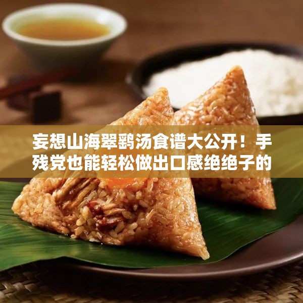 妄想山海翠鷂湯食譜大公開(kāi)！手殘黨也能輕松做出口感絕絕子的秘方