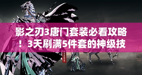 影之刃3唐門(mén)套裝必看攻略！3天刷滿(mǎn)5件套的神級(jí)技巧