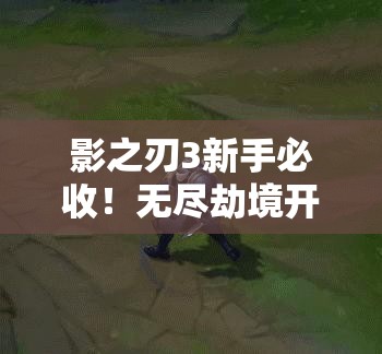 影之刃3新手必收！無(wú)盡劫境開(kāi)啟終極攻略，主線(xiàn)任務(wù)速通秘籍